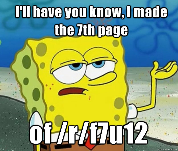 I'll have you know, i made the 7th page  of /r/f7u12 - I'll have you know, i made the 7th page  of /r/f7u12  How tough am I