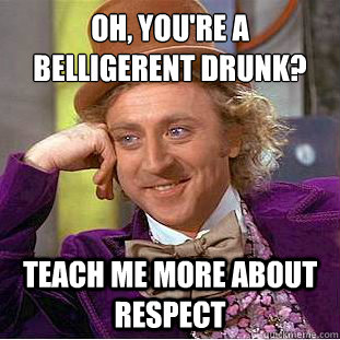 Oh, you're a belligerent drunk?
 teach me more about respect  Condescending Wonka