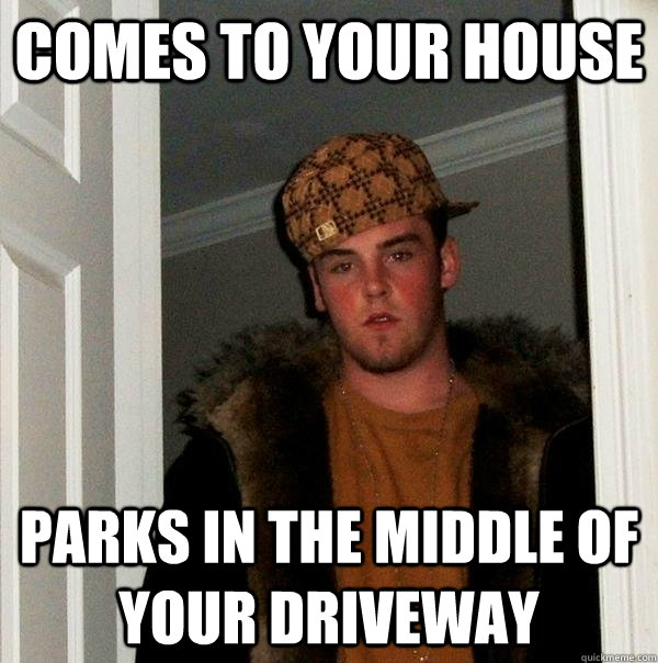 comes to your house parks in the middle of your driveway  Scumbag Steve