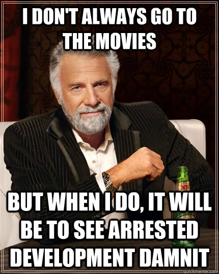 I don't always go to the movies but when I do, it will be to see ARRESTED DEVELOPMENT DAMNIT  The Most Interesting Man In The World