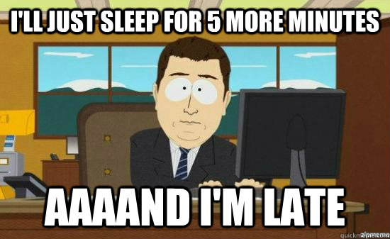 I'll just sleep for 5 more minutes AAAAND I'm late - I'll just sleep for 5 more minutes AAAAND I'm late  aaaand its gone