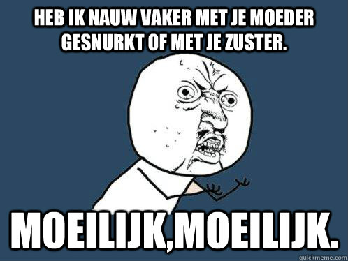 heb ik nauw vaker met je moeder gesnurkt of met je zuster. moeilijk,moeilijk.  Y U No