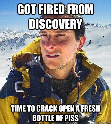 Got fired from Discovery Time to crack open a fresh bottle of piss  Bear Grylls