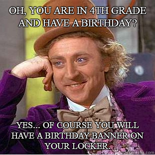 Oh, you are in 4th grade and have a birthday? Yes... of course you will have a birthday banner on your locker.  Condescending Wonka