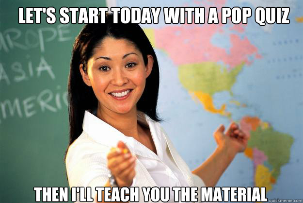 Let's start today with a pop quiz Then I'll teach you the material  Unhelpful High School Teacher