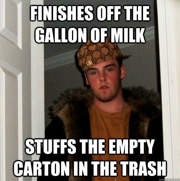 Finishes off the gallon of milk Stuffs the empty carton in the trash - Finishes off the gallon of milk Stuffs the empty carton in the trash  Scumbag Steve