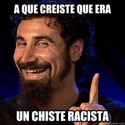 a que creiste que era un chiste racista  sERJ TANKIAN