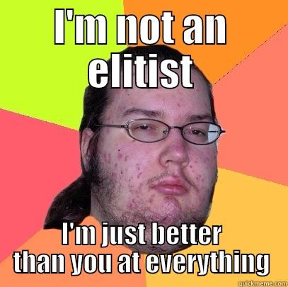 I'M NOT AN ELITIST I'M JUST BETTER THAN YOU AT EVERYTHING Butthurt Dweller