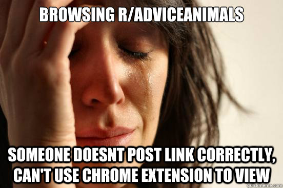 browsing r/AdviceAnimals someone doesnt post link correctly, can't use chrome extension to view  First World Problems