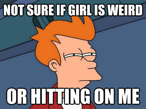 not sure if girl is weird or hitting on me - not sure if girl is weird or hitting on me  Futurama Fry