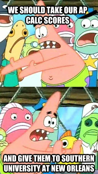 We should take our AP Calc scores and give them to Southern University at New Orleans   Patrick Star