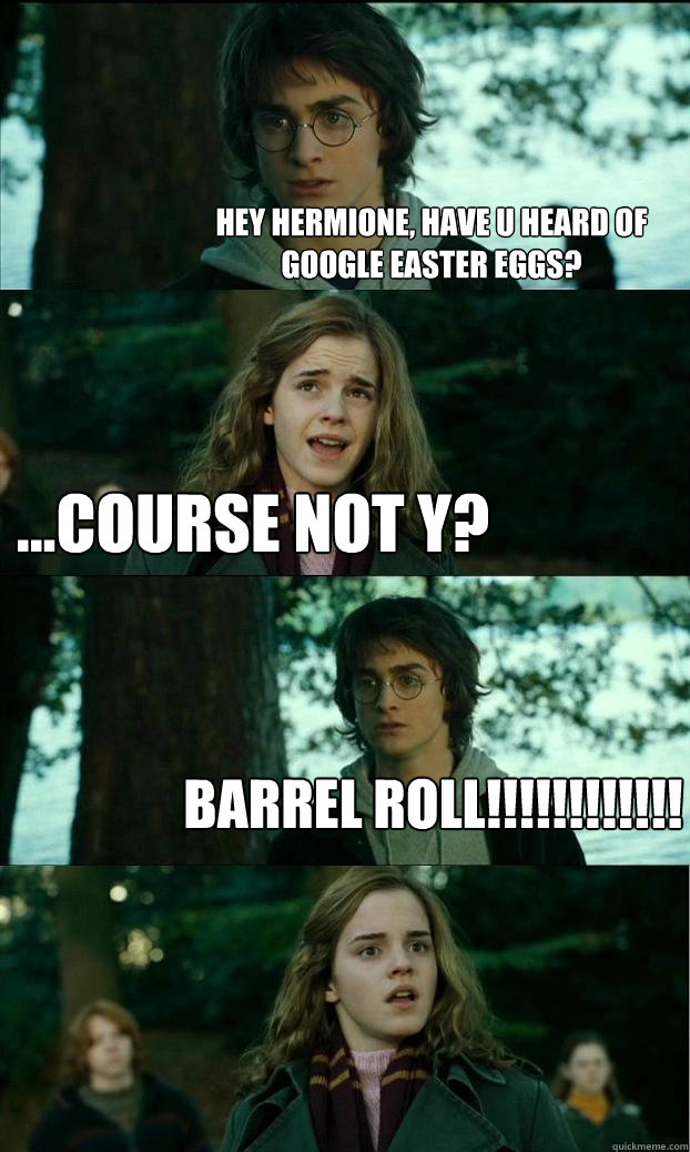 Hey hermione, have u heard of google easter eggs? ...Course not y? BARREL ROLL!!!!!!!!!!!!  Horny Harry