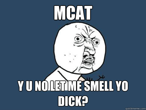 MCAT y u no let me smell yo dick?  Y U No