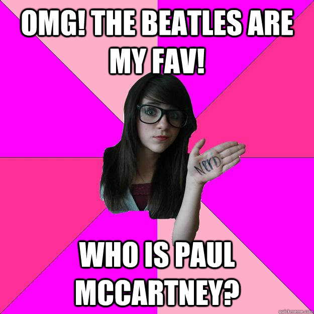 OMG! The Beatles are my fav! Who is Paul McCartney?  Idiot Nerd Girl