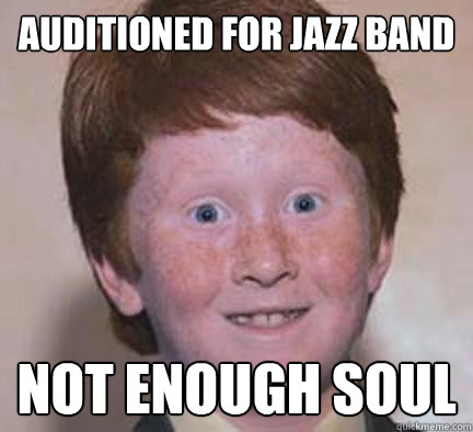 Auditioned for jazz band Not enough soul - Auditioned for jazz band Not enough soul  Over Confident Ginger