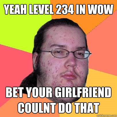 Yeah level 234 in Wow bet your GIRLFRIEND coulnt do that - Yeah level 234 in Wow bet your GIRLFRIEND coulnt do that  Butthurt Dweller