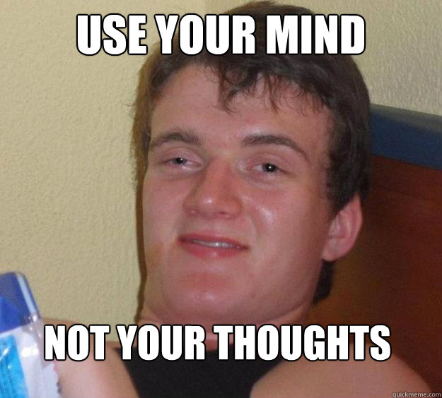 Use your mind not your thoughts
 - Use your mind not your thoughts
  10 Guy