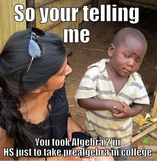 Thats whats up bitch - SO YOUR TELLING ME YOU TOOK ALGEBRA 2 IN HS JUST TO TAKE PREALGEBRA IN COLLEGE Skeptical Third World Kid