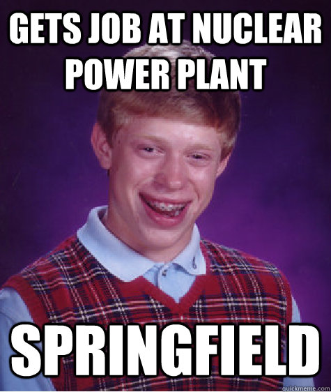 Gets job at nuclear power plant SPRINGFIELD - Gets job at nuclear power plant SPRINGFIELD  Bad Luck Brian