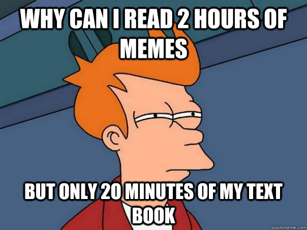 Why can i read 2 hours of memes But only 2o minutes of my text book  Futurama Fry