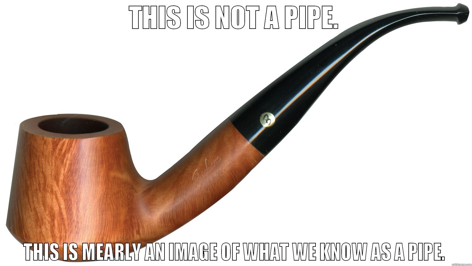 THIS IS NOT A PIPE. THIS IS MEARLY AN IMAGE OF WHAT WE KNOW AS A PIPE. Misc