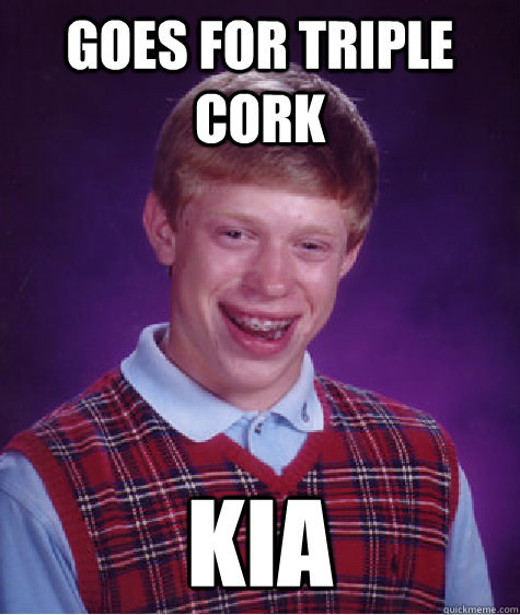 Goes for triple cork KIA  Bad Luck Brian