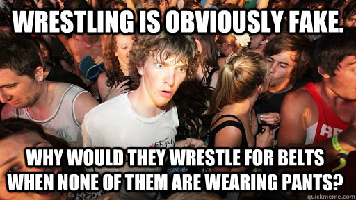 Wrestling is obviously fake. why would they wrestle for belts when none of them are wearing pants?  Sudden Clarity Clarence