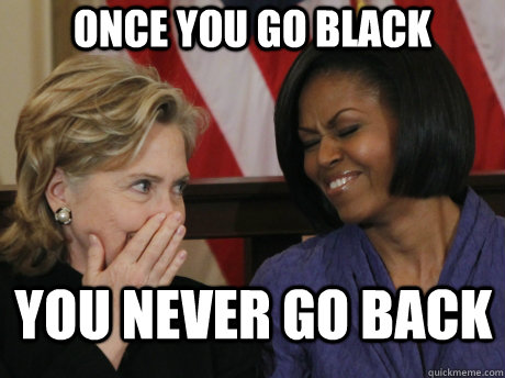 Once you go black You never go back  