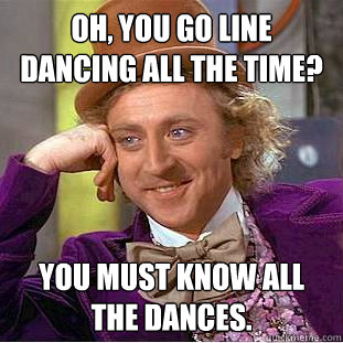 oh, you go line dancing all the time? You must know all the dances. - oh, you go line dancing all the time? You must know all the dances.  Creepy Wonka