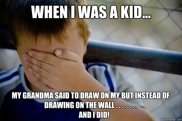 When I was a kid... My grandma said to draw on my but instead of drawing on the wall . . . . . . . .
     and i did!  Confession kid