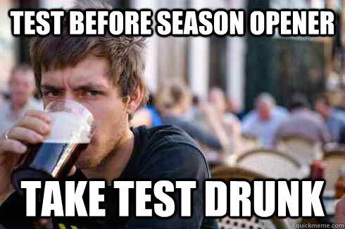 Test before season opener Take test drunk  Lazy College Senior