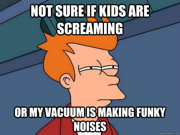 Not sure if kids are screaming or my vacuum is making funky noises  Futurama Fry