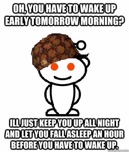 Oh, you have to wake up early tomorrow morning? Ill just keep you up all night and let you fall asleep an hour before you have to wake up.  Scumbag Reddit