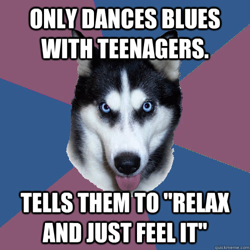 Only dances blues with teenagers. Tells them to 