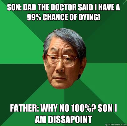 son: Dad the doctor said i have a 99% chance of dying! father: why no 100%? Son i am dissapoint  High Expectations Asian Father