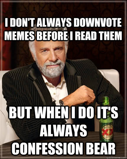 I don't always downvote memes before I read them but when I do it's always confession bear   The Most Interesting Man In The World