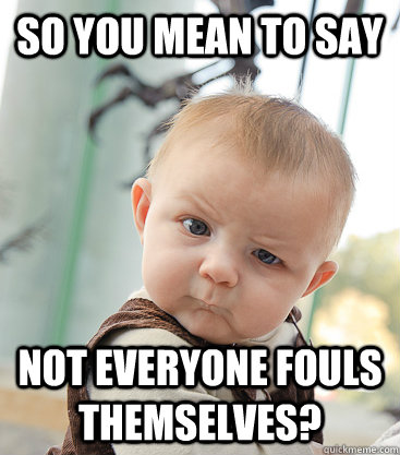 so you mean to say not everyone fouls themselves?  skeptical baby