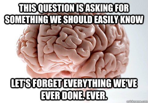 this question is asking for something we should easily know let's forget everything we've ever done. ever. - this question is asking for something we should easily know let's forget everything we've ever done. ever.  Scumbag Brain