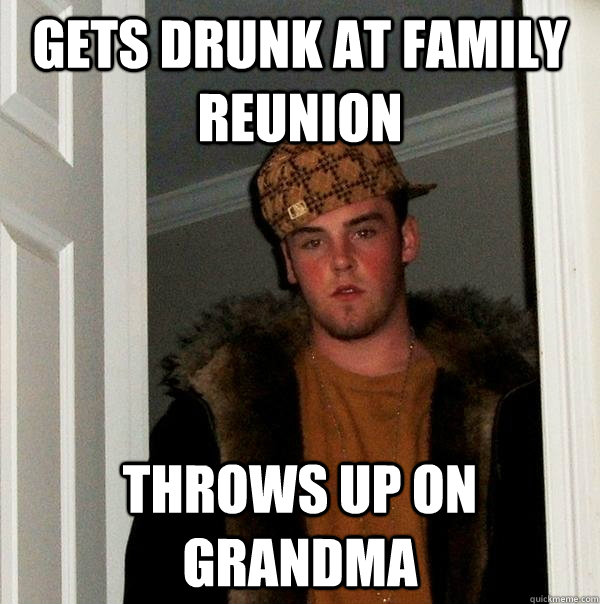 Gets drunk at family reunion Throws up on grandma  Scumbag Steve