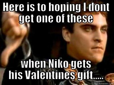 For Niko - HERE IS TO HOPING I DONT GET ONE OF THESE WHEN NIKO GETS HIS VALENTINES GIFT..... Downvoting Roman