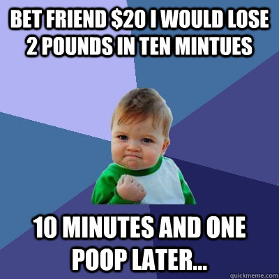 Bet friend $20 I would lose 2 pounds in ten mintues 10 minutes and one poop later... - Bet friend $20 I would lose 2 pounds in ten mintues 10 minutes and one poop later...  Success Kid