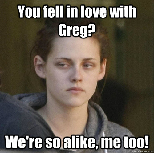 You fell in love with Greg? We're so alike, me too!  Underly Attached Girlfriend