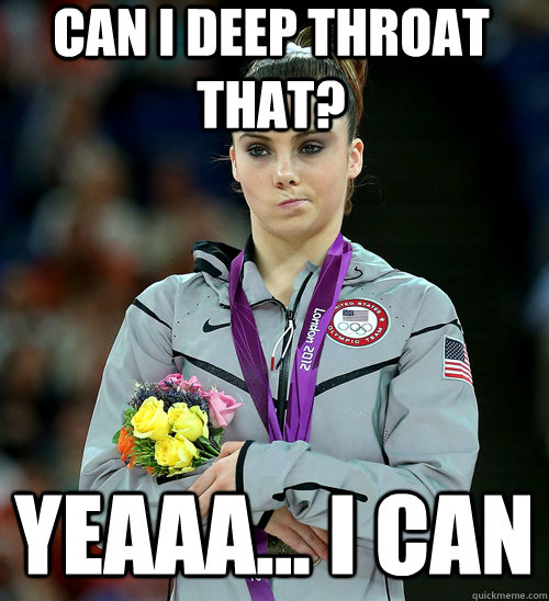 CAN I DEEP THROAT THAT? YEAAA... I CAN - CAN I DEEP THROAT THAT? YEAAA... I CAN  McKayla Not Impressed