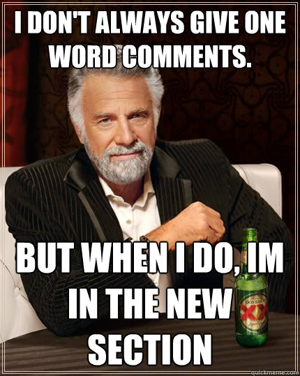 I don't always give one word comments. but when I do, Im in the new section  The Most Interesting Man In The World