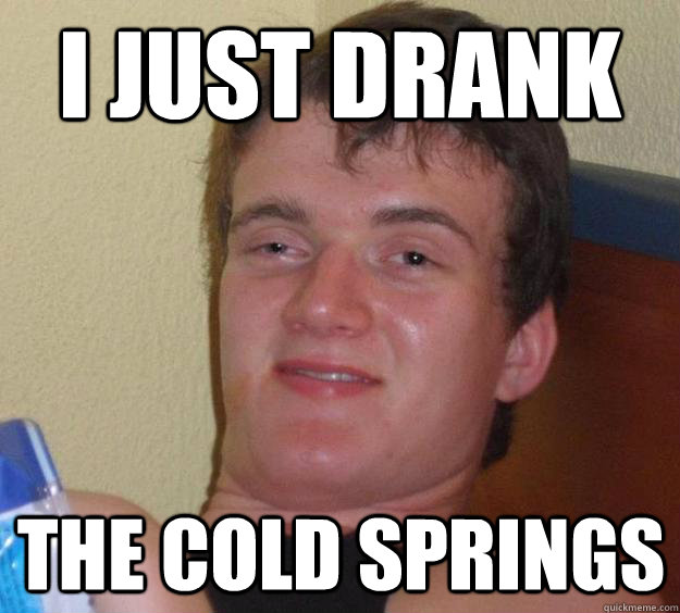 I just drank the cold springs - I just drank the cold springs  10 Guy