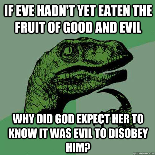 If Eve hadn't yet eaten the fruit of good and evil Why did god expect her to know it was evil to disobey him? - If Eve hadn't yet eaten the fruit of good and evil Why did god expect her to know it was evil to disobey him?  Philosoraptor