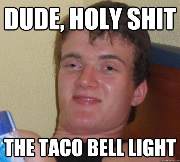 dude, holy shit the taco bell light  10 Guy