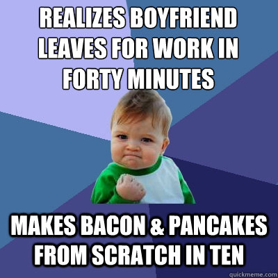 realizes boyfriend leaves for work in forty minutes makes bacon & pancakes from scratch in ten  Success Kid