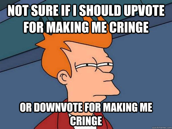 Not sure if i should upvote for making me cringe or downvote for making me cringe  Futurama Fry