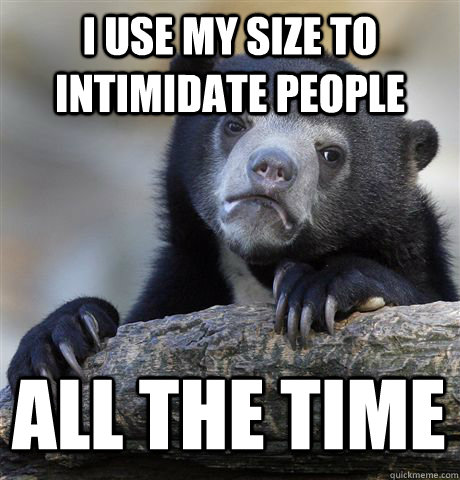 I USE MY SIZE TO INTIMIDATE PEOPLE ALL THE TIME   Confession Bear